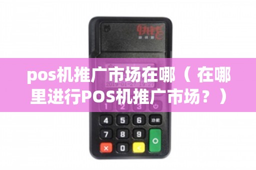 POS機推廣市場全解析 渠道、場景與策略